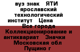 1.1) вуз знак : ЯТИ - ярославский технологический институт › Цена ­ 389 - Все города Коллекционирование и антиквариат » Значки   . Московская обл.,Пущино г.